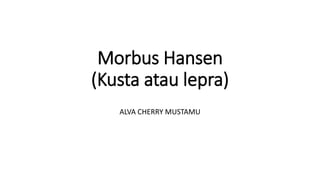 Morbus Hansen
(Kusta atau lepra)
ALVA CHERRY MUSTAMU
 
