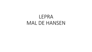 LEPRA
MAL DE HANSEN
 