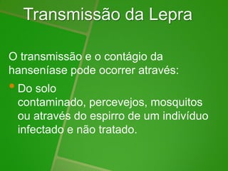 Transmissão da Lepra
O transmissão e o contágio da
hanseníase pode ocorrer através:
• Do solo
contaminado, percevejos, mosquitos
ou através do espirro de um indivíduo
infectado e não tratado.
 