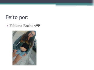 Feito por:
• Fabiana Rocha 7ºF