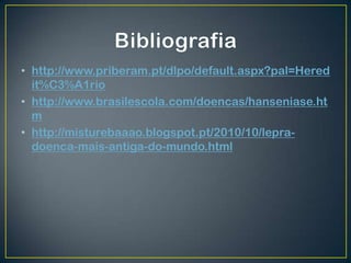 • http://www.priberam.pt/dlpo/default.aspx?pal=Hered
  it%C3%A1rio
• http://www.brasilescola.com/doencas/hanseniase.ht
  m
• http://misturebaaao.blogspot.pt/2010/10/lepra-
  doenca-mais-antiga-do-mundo.html
 