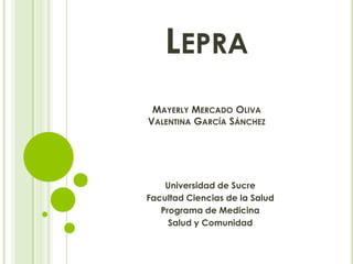 LEPRA
MAYERLY MERCADO OLIVA
VALENTINA GARCÍA SÁNCHEZ
Universidad de Sucre
Facultad Ciencias de la Salud
Programa de Medicina
Salud y Comunidad
 