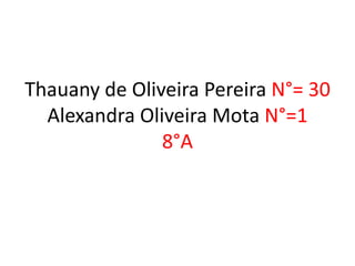 Thauany de Oliveira Pereira N°= 30
Alexandra Oliveira Mota N°=1
8°A
 
