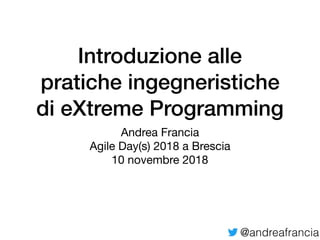 @andreafrancia
Introduzione alle
pratiche ingegneristiche
di eXtreme Programming
Andrea Francia

Agile Day(s) 2018 a Brescia

10 novembre 2018
 