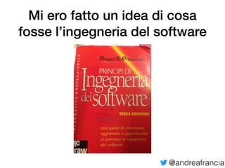 @andreafrancia
Mi ero fatto un idea di cosa
fosse l’ingegneria del software
 
