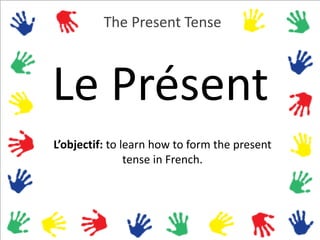 L’objectif: to learn how to form the present
tense in French.
The Present Tense
Le Présent
 