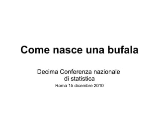 Come nasce una bufala Decima Conferenza nazionale  di statistica Roma 15 dicembre 2010 