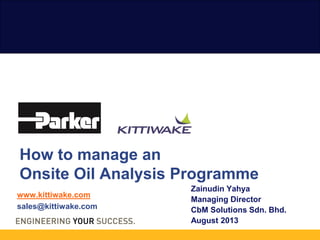 www.kittiwake.com
sales@kittiwake.com
How to manage an
Onsite Oil Analysis Programme
Zainudin Yahya
Managing Director
CbM Solutions Sdn. Bhd.
August 2013
 