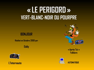 « LE PERIGORD » VERT-BLANC-NOIR OU POURPRE BONJOUR Réalisé en Octobre 2009 par Eddy L’Internaute AUTOMATIQUE « Après Toi  » Folklore 
