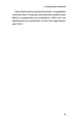 LE « PRINCE DE RUSSIE » PROPHÉTISÉ
33
Jésus-Christ est sur le point de revenir—la prophétie
rend cela clair. À coup sûr, nous devrions étudier notre
Bible et comprendre ces prophéties. Elles ont une
signification très profonde, et sont très importantes
pour vous !
 