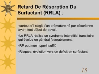 Retard De Résorption Du Surfactant (RRLA)  : surtout s'il s'agit d'un prématuré né par césarienne avant tout début de travail.  Le RRLA réalise un syndrome interstitiel transitoire qui évolue en général favorablement.  RP poumon hyperinsufflé Risques: évolution vers un deficit en surfactant 