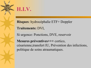 H.I.V. Risques : hydrocéphalie ETF+ Doppler Traitements:  DVI,  Si urgence: Ponctions, DVE, reservoir Mesures préventives+++  cortico, césarienne,transfert IU, Prévention des infections, politique de soins atraumatiques. 