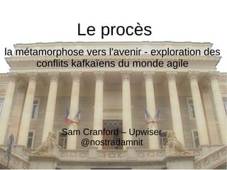 Le procès
Sam Cranford – Upwiser
@nostradamnit
la métamorphose vers l'avenir - exploration des
conflits kafkaïens du monde agile
 