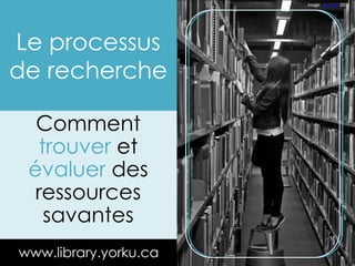 Le processus 
de recherche 
Comment 
trouver et 
évaluer des 
ressources 
savantes 
www.library.yorku.ca 
image: Leo Jofe 2011 
 