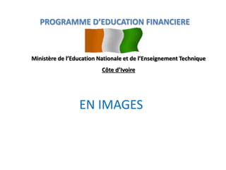 EN IMAGES
PROGRAMME D’EDUCATION FINANCIERE
Ministère de l’Education Nationale et de l’Enseignement Technique
Côte d’Ivoire
 