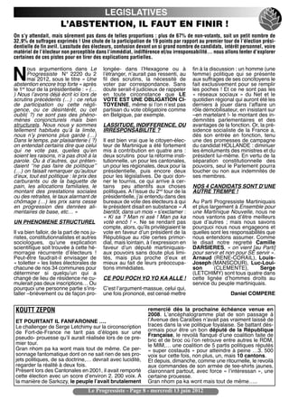 LEGISLATIVES
                       L’ABSTENTION, IL FAUT EN FINIR !
On s’y attendait, mais sûrement pas dans de telles proportions : plus de 67% de non-votants, soit un petit nombre de
32,9% de suffrages exprimés ! Une chute de la participation de 19 points par rapport au premier tour de l’élection prési-
dentielle de fin avril. Lassitude des électeurs, confusion devant un si grand nombre de candidats, intérêt personnel, voire
matériel de l’électeur non perceptible dans l’immédiat, indifférence et/ou irresponsabilité… nous allons tenter d’explorer
certaines de ces pistes pour en tirer des explications partielles.

       ous argumentions dans Le             longée- dans lʼHexagone ou à              fin à la discussion : un homme (une
N      Progressiste N° 2220 du 2
       mai 2012, sous le titre « Une
abstention encore trop forte » après
                                            lʼétranger, nʼaurait pas ressenti, au
                                            fil des scrutins, la nécessité de
                                            voter par correspondance. Sans
                                                                                      femme) politique qui se présente
                                                                                      aux suffrages de ses concitoyens le
                                                                                      fait exclusivement pour se remplir
le 1er tour de la présidentielle : « (…     doute serait-il judicieux de rappeler     les poches ! Et ce ne sont pas les
) Nous lʼavons déjà écrit ici lors de       en toute circonstance que LE              «  réseaux sociaux  » du Net et le
scrutins précédents (…) : ce refus          VOTE EST UNE OBLIGATION CI-               quotidien régional qui auront été les
de participation ou cette négli-            TOYENNE, même si lʼon nʼest pas           derniers à jouer dans lʼaffaire un
gence, ou ce désintérêt, ou cet             partisan du vote obligatoire comme        rôle démobilisateur, en insistant sur
oubli(  ?) ne sont pas des phéno-           en Belgique, par exemple.                 –en martelant !- le montant des in-
mènes conjoncturels mais bien                                                         demnités parlementaires et des
structurels. Nous nous y sommes             LASSITUDE, INDIFFERENCE, OU               avantages de la fonction. Or, la pré-
tellement habitués quʼà la limite,          IRRESPONSABILITE ?                        sidence socialiste de la France a,
nous nʼy prenons plus garde (…)                                                       dès son entrée en fonction, tenu
Dans le temps, par plaisanterie ( ?)        Il est bien vrai que le citoyen-élec-     une des promesses de campagne
on entendait certains dire que celui        teur de Martinique a été fortement        du candidat HOLLANDE : diminuer
qui ne vote pas, quelles quʼen              mis à contribution en quatre ans :        les émoluments des ministres et du
soient les raisons, nʼa pas droit à la      deux scrutins pour la réforme insti-      président lui-même. En vertu de la
parole. Ou à dʼautres, qui préten-          tutionnelle, un pour les cantonales,      séparation constitutionnelle des
daient ʻʼne pas faire de politiqueʼʼ        un pour les régionales, deux pour la      pouvoirs, seul le Parlement pourra
(…) on faisait remarquer quʼautour          présidentielle, puis encore deux          toucher ou non aux indemnités de
dʼeux, tout est politique : le prix des     pour les législatives. De quoi don-       ses membres.
carburants ou de la baguette de             ner le tournis, ce qui arrive à cer-
pain, les allocations familiales, le        tains peu attentifs aux choses            NOS 4 CANDIDATS SONT DʼUNE
montant des prestations sociales            politiques. A lʼissue du 2nd tour de la   AUTRE TREMPE !
ou des retraites, le taux alarmant de       présidentielle, jʼai entendu dans des
chômage (…) les prix sans cesse             bureaux de vote des électeurs à qui       Au Parti Progressiste Martiniquais
en progression des denrées ali-             le président disait en substance « A      et plus largement à Ensemble pour
mentaires de base, etc… »                   bientôt, dans un mois » sʼexclamer :      une Martinique Nouvelle, nous ne
                                            « Ki sa ? Man ni asé ! Man pa ka          nous vantons pas dʼêtre meilleurs
UN PHENOMENE STRUCTUREL                     voté encô  !  ». Ne se rendant pas        que dʼautres  ; mais nous savons
                                            compte, alors, quʼils privilégiaient le   pourquoi nous nous engageons et
Il va bien falloir, de la part de nos ju-   vote en faveur dʼun président de la       quelles sont les responsabilités que
ristes, constitutionnalistes et autres      République au rôle certes primor-         nous entendons assumer. Comme
sociologues, quʼune explication             dial, mais lointain, à lʼexpression en    le disait notre regretté Camille
scientifique soit trouvée à cette hé-       faveur dʼun député martiniquais-          DARSIERES, « on vient [au Parti]
morragie récurrente dʼélecteurs  !          aux pouvoirs sans doute plus limi-        pour servir et non pour SE servir ».
Peut-être faudrait-il envisager de          tés, mais plus proche dʼeux et            Arnaud (RENE-CORAIL), Louis-
« toiletter » les listes électorales de     mieux au fait de leurs préoccupa-         Joseph (MANSCOUR), Luc-Loui-
chacune de nos 34 communes pour             tions immédiates.                         son       (CLEMENTE),         Serge
déterminer si quelquʼun qui a                                                         (LETCHIMY) sont tous quatre dans
changé de lieu de résidence ne cu-          CE POU POCH YO YO KA ALLE !               cette lignée dʼhommes droits au
mulerait pas deux inscriptions… Ou                                                    service du peuple martiniquais.
pourquoi une personne partie sʼins-         Cʼest lʼargument-massue, celui qui,
taller –brièvement ou de façon pro-         une fois prononcé, est censé mettre                        Daniel COMPERE


KOUTT ZEPON                                                      remercié dès la prochaine échéance venue en
                                                                 2008. Lʼancéphalogramme plat de son passage à
ET POURTANT IL FANFARONNE ….                                     lʼAvenue des Caraïbes nʼavait pas vraiment laissé de
Le challenger de Serge Letchimy sur la circonscription           traces dans la vie politique foyalaise. Se battant dés-
de Fort-de-France ne tarit pas dʼéloges sur une                  ormais pour être un bon député de la République
pseudo- prouesse quʼil aurait réalisée lors de ce pre-           Française, le revoilà flanqué dʼune coalition faite de
                                                                 bric et de broc où lʼon retrouve entre autres le RDM,
mier tour.                                                       le MIM,… une coalition de 5 partis politiques réputés
Gran nhom pa ka wont mais tout de même. Ce per-                  « super costauds » pour atteindre à peine …3. 500
sonnage fantomatique dont on ne sait rien de ses pro-            voix sur cette fois, non plus, un, mais 10 cantons.
jets politiques, de sa doctrine,… devrait avec lucidité,         Et depuis, dimanche, comme une ritournelle, le revoilà
regarder la réalité à deux fois.                                 aux commandes de son armée de tee-shirts jaunes,
Présent lors des Cantonales en 2001, il avait remporté           claironnant partout, avec force « lʼintéressan », une
cette élection avec un score dʼenviron 2. 200 voix. A            certaine prouesse.
la manière de Sarkozy, le peuple lʼavait brutalement             Gran nhom pa ka wont mais tout de même…..
                                    Le Progressiste - Page 8 - mercredi 13 juin 2012
 