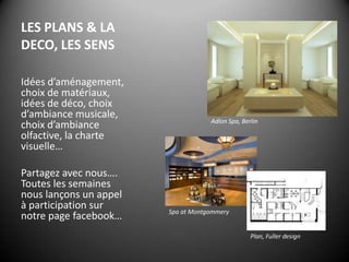 LES PLANS & LA DECO, LES SENS Idées d’aménagement, choix de matériaux, idées de déco, choix d’ambiance musicale,  choix d’ambiance olfactive, la charte visuelle…Partagez avec nous…. Toutes les semaines nous lançons un appel à participation sur notre page facebook…Adlon Spa, BerlinSpa atMontgommeryPlan, Fuller design