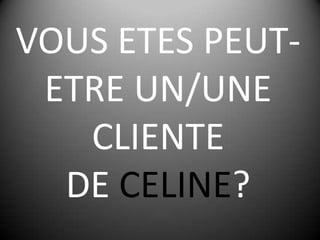 VOUS ETES PEUT-ETRE UN/UNE CLIENTEDE CELINE?