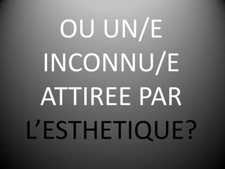 OU UN/E INCONNU/E ATTIREE PAR L’ESTHETIQUE?
