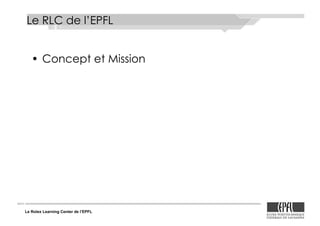 Le Rolex Learning Center de l’EPFL
Le RLC de l’EPFL
•! Concept et Mission
 