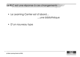 Le Rolex Learning Center de l’EPFL
Le RLC est une réponse à ces changements
•! Le Learning Center est d’abord…
…une bibliothèque
•! D’un nouveau type
 