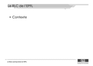 Le Rolex Learning Center de l’EPFL
Le RLC de l’EPFL
•! Contexte
 