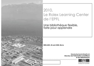 Le Rolex Learning Center de l’EPFL
BBS-ASD, 28 août 2008, Berne
David.Aymonin@epfl.ch
Directeur de l’Information scientifique
et des Bibliothèques
 