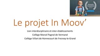 Le projet In Moov’
Lien interdisciplinaire et inter-établissements
Collège Marcel Pagnol de Vermand
Collège Villart de Honnecourt de Fresnoy-le-Grand
 