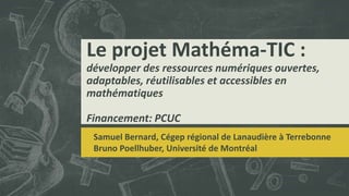 Le projet Mathéma-TIC :
développer des ressources numériques ouvertes,
adaptables, réutilisables et accessibles en
mathématiques
Financement: PCUC
Samuel Bernard, Cégep régional de Lanaudière à Terrebonne
Bruno Poellhuber, Université de Montréal
 