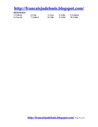 http://francaisjudelouis.blogspot.com/
RÉPONSES:
1. Celle-là     2. Cela        3. Ceux    4. Celle   5. Celui-là
6. Ceux-là      7. Celle-ci    8. Celle   9. Celui   10. Celles




              http://francaisjudelouis.blogspot.com/ Page 5 sur 5
 