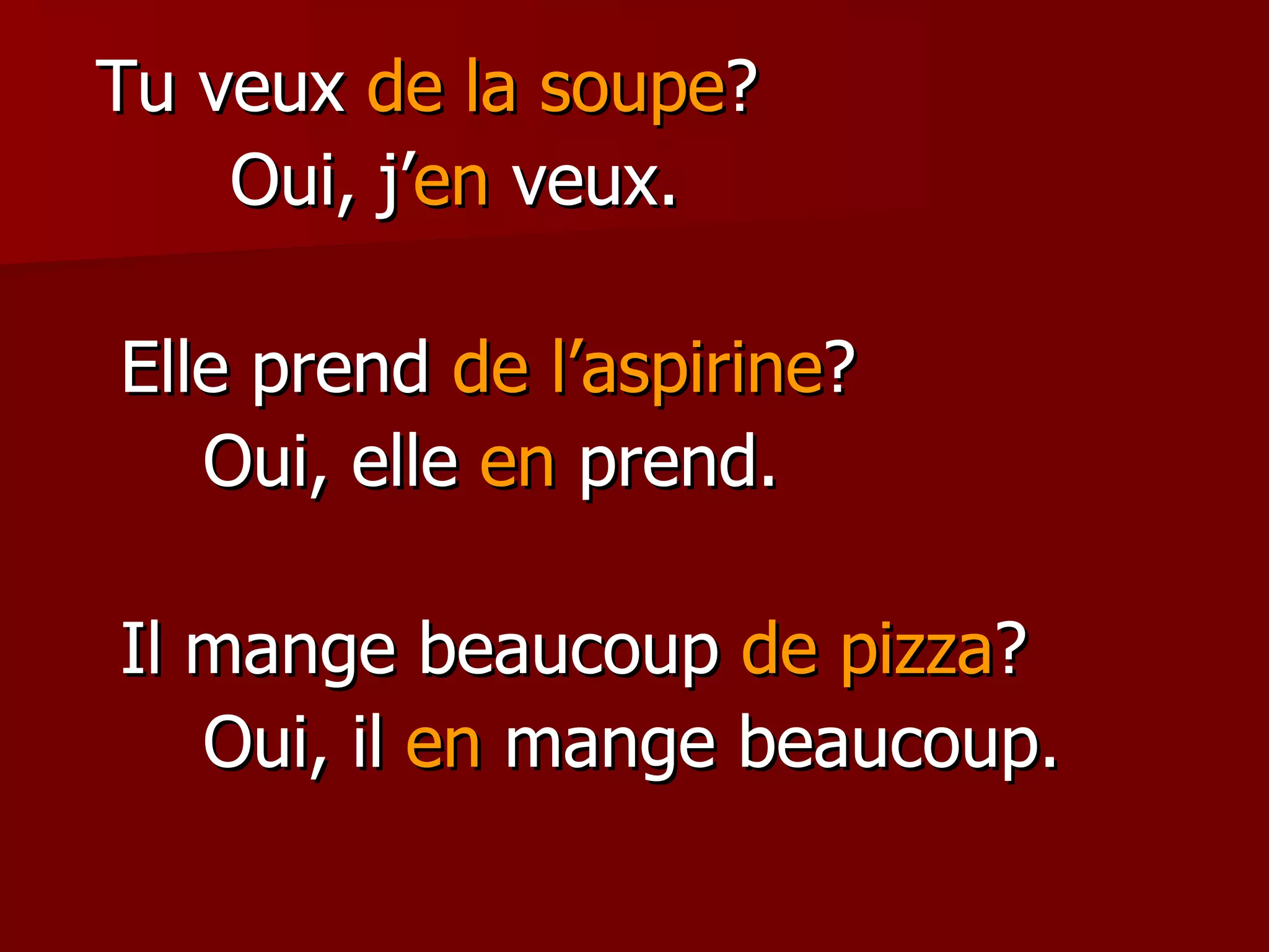Tu veux  de la soupe ? Oui, j’ en  veux. Elle prend  de l’aspirine ? Oui, elle  en  prend. Il mange beaucoup  de pizza ? Oui, il  en  mange beaucoup. 