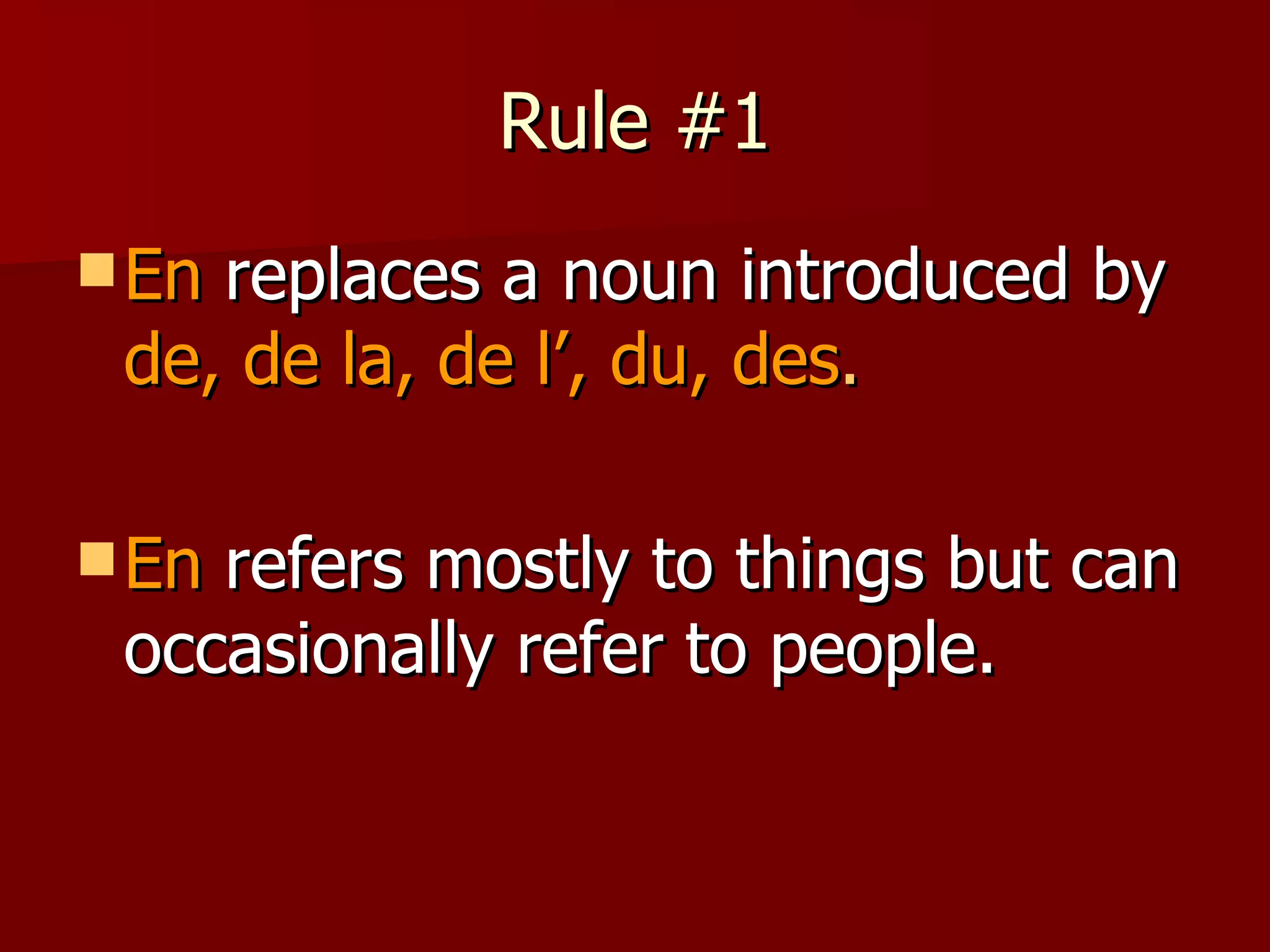 Rule #1 En  replaces a noun introduced by  de, de la, de l’, du, des . En  refers mostly to things but can occasionally refer to people. 