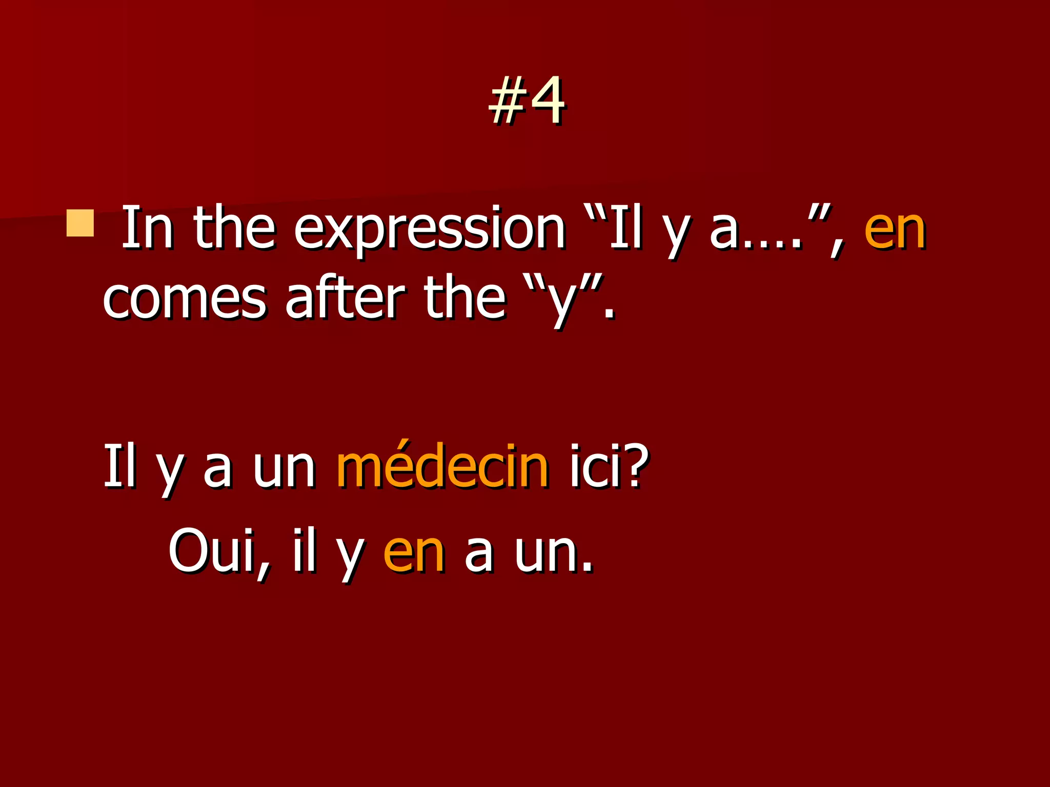 #4 In the expression “Il y a….”,  en  comes after the “y”. Il y a un  m édecin   ici? Oui, il y  en  a un. 