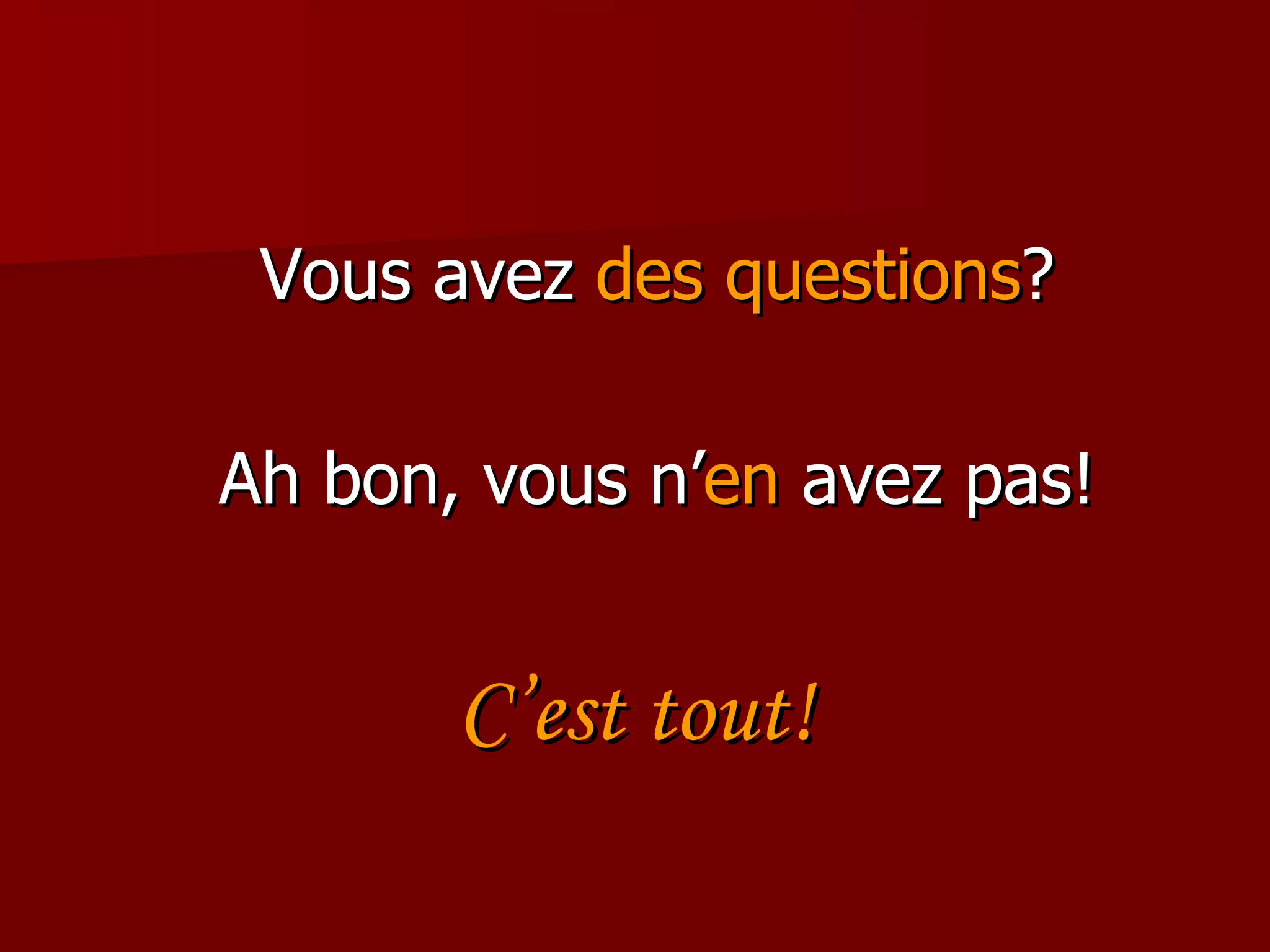 Vous avez  des questions ? Ah bon, vous n’ en  avez pas! C’est tout! 