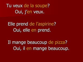Tu veux  de la soupe ? Oui, j’ en  veux. Elle prend  de l’aspirine ? Oui, elle  en  prend. Il mange beaucoup  de pizza ? Oui, il  en  mange beaucoup. 