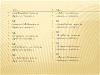 Réf .:  Les jardiniers font comme ça Et puis encore comme ça Réf.:  Les couturiers font comme ça Et puis encore comme ça Réf.:  Les vignerons font comme ça Et puis encore comme ça Réf.:  Les blanchisseuses font comme ça Et puis encore comme ça Réf.:  Les officiers font comme ça Et puis encore comme ça Réf.: Les bébés font comme ça Et puis encore comme ça Réf.: Les musiciens font comme ça Et puis encore comme ça Réf.: Et les abbés font comme ça Et puis encore comme ça Réf.: Et les gamins font comme ça Et puis encore comme ça Réf.: Les laveuses font comme ça Et puis encore comme ça 