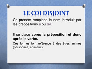 Ce pronom remplace le nom introduit par
les prépositions ou

Il se place après la préposition et donc
après le verbe.
Ces formes font référence à des êtres animés
(personnes, animaux).
 