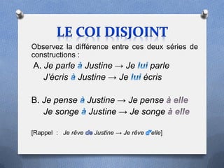 Observez la différence entre ces deux séries de
constructions :
A. Je parle Justine → Je  parle
   J’écris Justine → Je  écris

B. Je pense Justine → Je pense
   Je songe Justine → Je songe

[Rappel : Je rêve   Justine → Je rêve   elle]
 