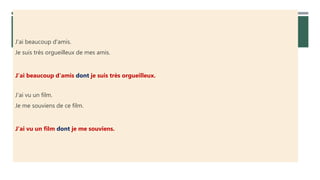 J'ai beaucoup d'amis.
Je suis très orgueilleux de mes amis.
J'ai beaucoup d'amis dont je suis très orgueilleux.
J'ai vu un film.
Je me souviens de ce film.
J'ai vu un film dont je me souviens.
 