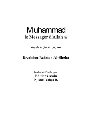 Muhammad
le Messager d’Allah 
‫ﻭﺳﻠﻢ‬ ‫ﻋﻠﻴﻪ‬ ‫ﺍﷲ‬ ‫ﺻﻠﻰ‬ ‫ﺍﷲ‬ ‫ﺭﺳﻮﻝ‬ ‫ﻣﺤﻤﺪ‬
Dr.Abdou-Rahman Al-Sheha
Traduit de l’arabe par :
Editions Assia
Njikum Yahya D.
 