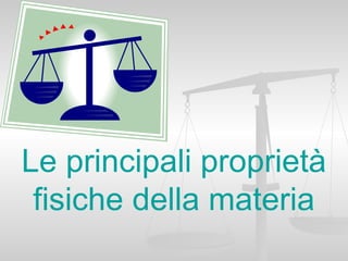 Le principali proprietà
 fisiche della materia
 