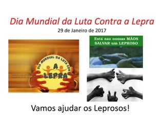 Dia Mundial da Luta Contra a Lepra
29 de Janeiro de 2017
Vamos ajudar os Leprosos!
 