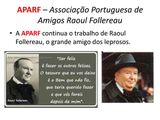 APARF – Associação Portuguesa de
Amigos Raoul Follereau
• A APARF continua o trabalho de Raoul
Follereau, o grande amigo dos leprosos.
 