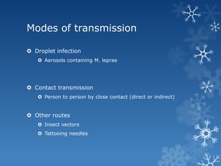 Modes of transmission

 Droplet infection
    Aerosols containing M. leprae




 Contact transmission
    Person to person by close contact (direct or indirect)


 Other routes
    Insect vectors
    Tattooing needles
 