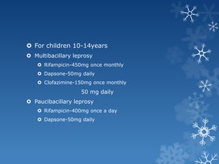  For children 10-14years
 Multibacillary leprosy
    Rifampicin-450mg once monthly
    Dapsone-50mg daily
    Clofazi...