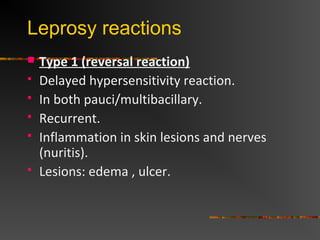  Type 1 (reversal reaction)
Delayed hypersensitivity reaction.
In both pauci/multibacillary.
Recurrent.
Inflammation in skin lesions and nerves
(nuritis).
Lesions: edema , ulcer.
Leprosy reactions