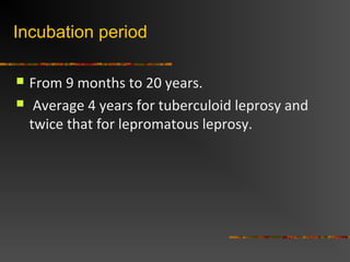 Incubation period
From 9 months to 20 years.
Average 4 years for tuberculoid leprosy and
twice that for lepromatous leprosy.