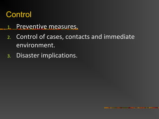 Control
1. Preventive measures.
2. Control of cases, contacts and immediate
environment.
3. Disaster implications.