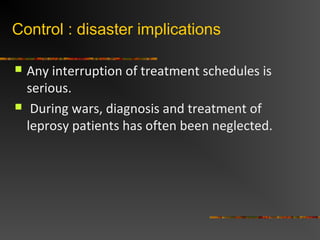 Control : disaster implications
Any interruption of treatment schedules is
serious.
During wars, diagnosis and treatment of
leprosy patients has often been neglected.