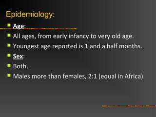 Epidemiology:
Age:
All ages, from early infancy to very old age.
Youngest age reported is 1 and a half months.
Sex:
Both.
Males more than females, 2:1 (equal in Africa)